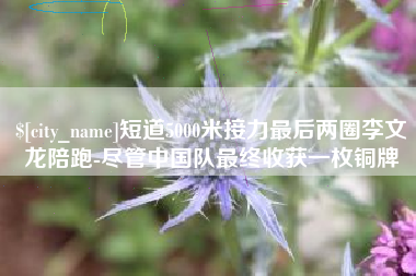 黄石短道5000米接力最后两圈李文龙陪跑-尽管中国队最终收获一枚铜牌