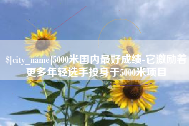 黄石5000米国内最好成绩-它激励着更多年轻选手投身于5000米项目