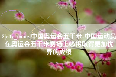 黄石中国奥运会五千米-中国运动员在奥运会五千米赛场上必将取得更加优异的成绩