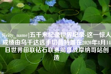黄石五千米纪录世界纪录-这一惊人成绩由乌干达选手切普特盖在2020年8月14日世界田联钻石联赛揭幕战摩纳哥站创造