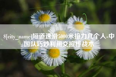 黄石短道速滑5000米接力几个人-中国队巧妙利用交接棒战术