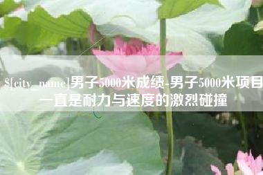 黄石男子5000米成绩-男子5000米项目一直是耐力与速度的激烈碰撞