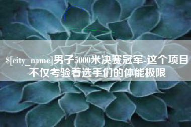 黄石男子5000米决赛冠军-这个项目不仅考验着选手们的体能极限