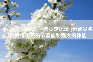 黄石男子5000米竞走记录-[运动员名字]凭借出色的节奏感和强大的体能