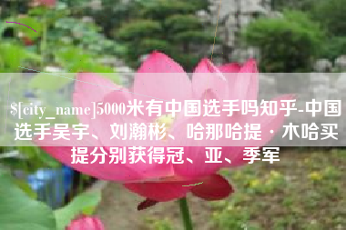 黄石5000米有中国选手吗知乎-中国选手吴宇、刘瀚彬、哈那哈提·木哈买提分别获得冠、亚、季军