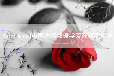 黄石中国消防救援学院在辽宁招生