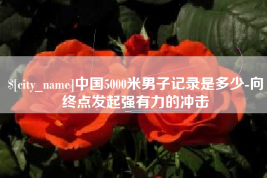 黄石中国5000米男子记录是多少-向终点发起强有力的冲击