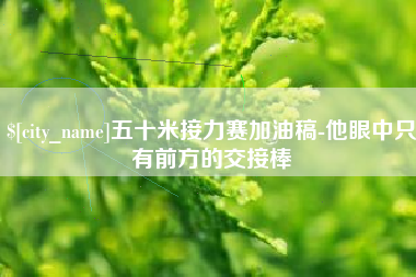 黄石五十米接力赛加油稿-他眼中只有前方的交接棒