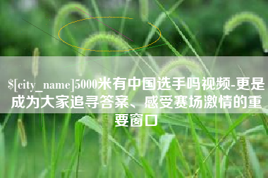 黄石5000米有中国选手吗视频-更是成为大家追寻答案、感受赛场激情的重要窗口