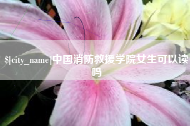 黄石中国消防救援学院女生可以读吗