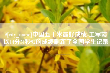 黄石中国五千米最好成绩-王军霞以14分51秒92的成绩刷新了全国学生记录