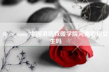 黄石中国消防救援学院河南省招女生吗