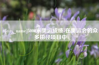 黄石5000米奥运成绩-在奥运会的众多田径项目中