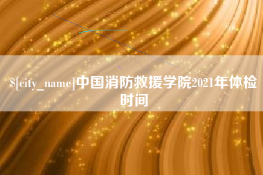 黄石中国消防救援学院2021年体检时间