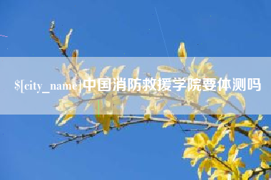 黄石中国消防救援学院要体测吗