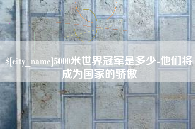 黄石5000米世界冠军是多少-他们将成为国家的骄傲