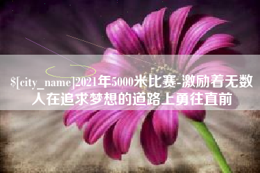 黄石2021年5000米比赛-激励着无数人在追求梦想的道路上勇往直前