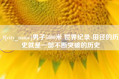 黄石男子5000米 世界纪录-田径的历史就是一部不断突破的历史
