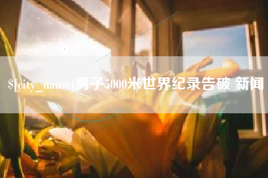 黄石男子5000米世界纪录告破 新闻
