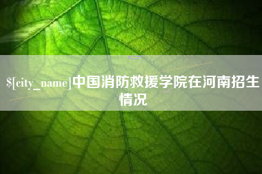 黄石中国消防救援学院在河南招生情况