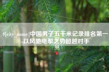 黄石中国男子五千米记录排名第一-以风驰电掣之势超越对手