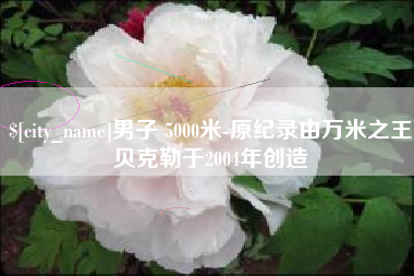 黄石男子 5000米-原纪录由万米之王贝克勒于2004年创造