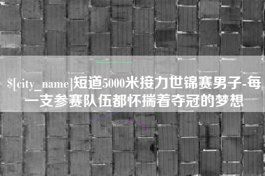 黄石短道5000米接力世锦赛男子-每一支参赛队伍都怀揣着夺冠的梦想