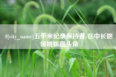 黄石五千米纪录保持者-在中长跑领域崭露头角