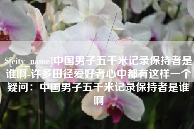 黄石中国男子五千米记录保持者是谁啊-许多田径爱好者心中都有这样一个疑问：中国男子五千米记录保持者是谁啊