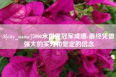 黄石5000米世界冠军成绩-最终凭借强大的实力和坚定的信念