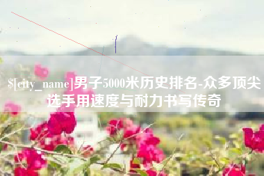 黄石男子5000米历史排名-众多顶尖选手用速度与耐力书写传奇