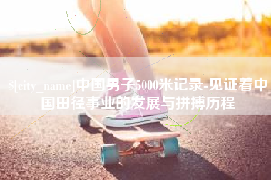 黄石中国男子5000米记录-见证着中国田径事业的发展与拼搏历程