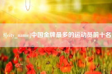 黄石中国金牌最多的运动员前十名