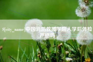 黄石中国消防救援学院入学后体检严格吗