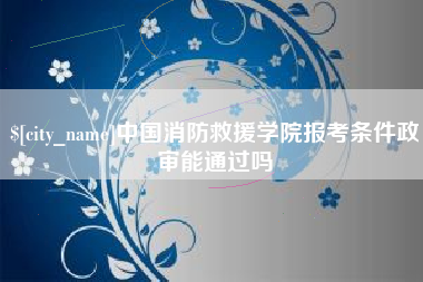 黄石中国消防救援学院报考条件政审能通过吗