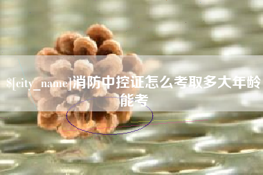 黄石消防中控证怎么考取多大年龄能考